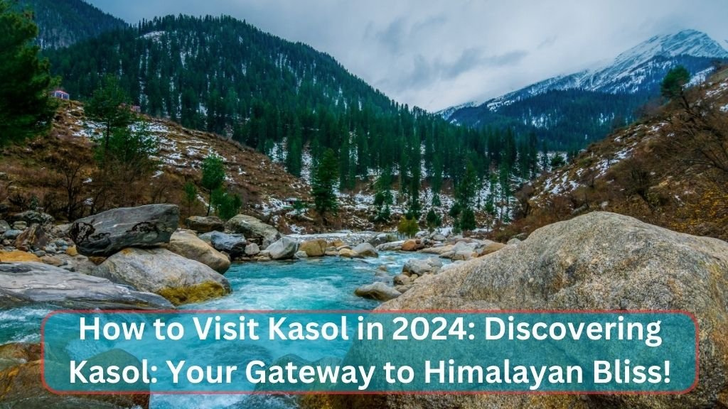 How to Visit Kasol in 2024: Discovering Kasol: Your Gateway to Himalayan Bliss!